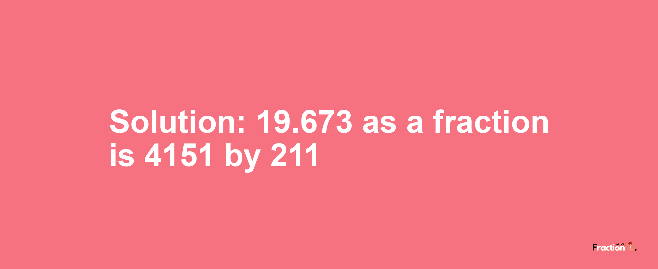 Solution:19.673 as a fraction is 4151/211